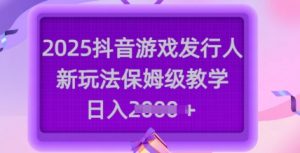 2025抖音游戏发行人新玩法，保姆级教学，日入多张-搞个副业