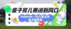 育儿赛道新风口：DeepSeek+3D绘本全流程拆解，月涨粉上W，还能培养亲子创造力-搞个副业