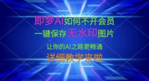 即梦AI如何不开会员，一键保存无水印图片，让你的AI之路更畅通，详细教学来啦-搞个副业