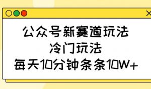 公众号新赛道玩法，冷门玩法，每天10分钟条条10W+-搞个副业