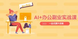 AI+办公副业实战课：从Excel到PPT，从行业分析到视频制作，一站式提升技能-搞个副业
