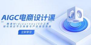 AIGC电商设计课：精通Midjourney/SD工具，轻松搞定节日海报与产品视觉营销-搞个副业