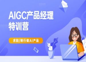 AIGC产品经理特训营-产品经理较教程，求职转行做AI产品-搞个副业
