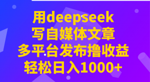 用deepseek写自媒体文章，多平台发布撸收益，轻松日入1000+！-搞个副业