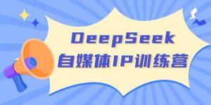 DeepSeek自媒体IP训练营，掌握四位定位法 长板变现模型 开启自媒体新篇章(更新)-搞个副业