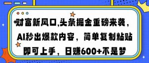财富新风口,头条掘金重磅来袭AI秒出爆款内容简单复制粘贴即可上手，日...-搞个副业