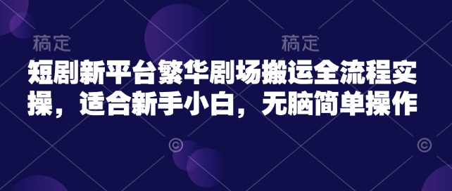 短剧新平台繁华剧场搬运全流程实操，适合新手小白，无脑简单操作-搞个副业