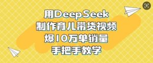 用DeepSeek制作育儿带货视频，爆10W单销量，手把手教学-搞个副业
