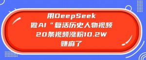 用DeepSeek做AI“复活历史人物”视频，20条视频涨粉10.2W，挣麻了-搞个副业