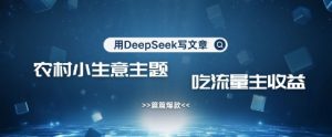 用DeepSeek写农村创业小项目，篇篇爆款，暴力引流，吃流量主收益变现-搞个副业