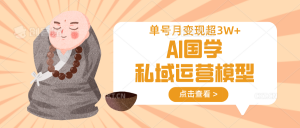 AI国学私域运营模型，无成本、变现快、周期短、持续性强，单号月变现3w+-搞个副业