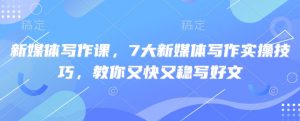新媒体写作课，7大新媒体写作实操技巧，教你又快又稳写好文-搞个副业