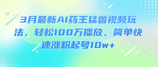 3月最新AI药王猛兽视频玩法，轻松100W播放，简单快速涨粉起号10w+-搞个副业