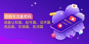 视频号流量密码：涵盖认知篇、起号篇、话术篇、选品篇、实操篇、投流篇-搞个副业