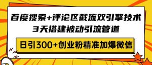 百度搜索+评论区截流双引擎技术，3天搭建被动引流管道，日引300+创业粉...-搞个副业