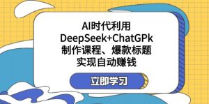 某付费文：AI时代利用DeepSeek+ChatGPk制作课程、爆款标题，实现自动赚钱-搞个副业