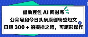 借助豆包AI同时写公众号和今日头条原创情感短文日入3张的实操之路，可矩形操作-搞个副业