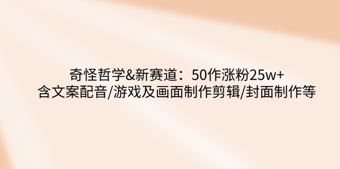 奇怪哲学-新赛道：50作涨粉25w+含文案配音/游戏及画面制作剪辑/封面制作等-搞个副业