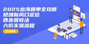 2025出海爆单全攻略：抢滩新风口定位+四步营收法+六阶实操流程-搞个副业