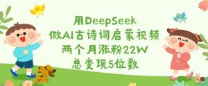 用DeepSeek做AI古诗词启蒙视频，两个月涨粉22W，总变现5位数-搞个副业