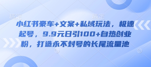 小红书豪车+文案+私域玩法，极速起号，9.9元日引100+自热创业粉，打造永不封号的长尾流量池-搞个副业