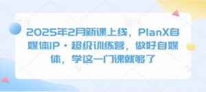 2025年2月新课上线，PlanX自媒体IP·超级训练营，做好自媒体，学这一门课就够了-搞个副业