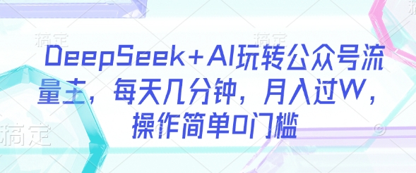 DeepSeek+AI玩转公众号流量主，每天几分钟，月入过W，操作简单0门槛-搞个副业