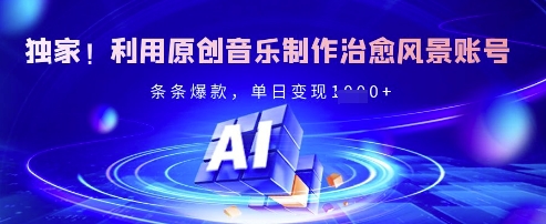 独家！利用原创音乐制作治愈风景账号，条条爆款，单日变现多张-搞个副业