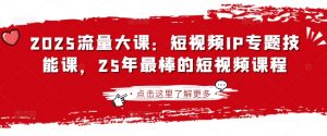 2025流量大课：短视频IP专题技能课，25年最棒的短视频课程-搞个副业