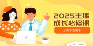 2025主播成长必修课，主播从新手到高手，涵盖趋势、定位、能力构建等-搞个副业