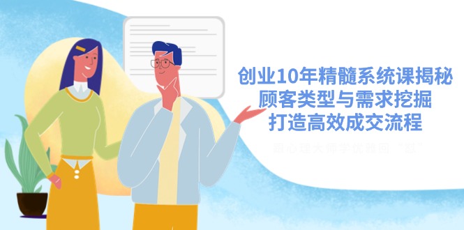 创业10年精髓系统课揭秘，顾客类型与需求挖掘，打造高效成交流程-搞个副业