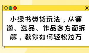 小绿书带货玩法，从赛道、选品、作品多方面拆解，教你如何轻松过万-搞个副业