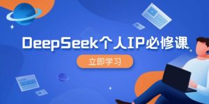 DeepSeek个人IP必修课，打造IP、裂变粉丝，轻松放大营销能翻百倍-搞个副业
