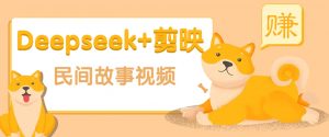 利用Deepseek+剪映做民间故事原创视频，零门槛、起号快、涨粉猛、收益高！-搞个副业