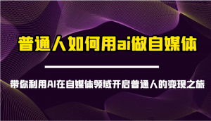 普通人如何用ai做自媒体-带你利用AI在自媒体领域开启普通人的变现之旅-搞个副业