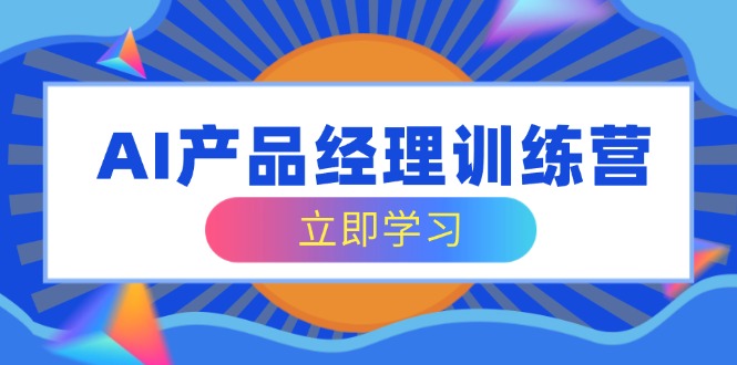 AI产品经理训练营，全面掌握核心知识体系，轻松应对求职转行挑战-搞个副业