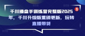 千川操盘手训练营完整版2025年，千川升级版重磅更新，玩转直播带货-搞个副业
