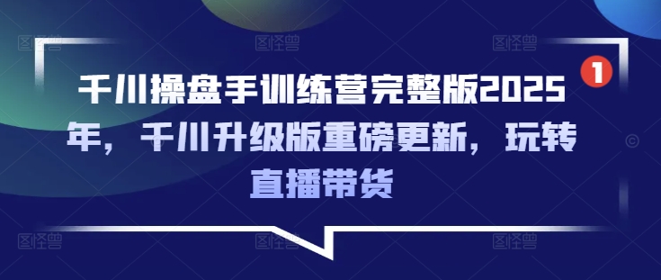 千川操盘手训练营完整版2025年，千川升级版重磅更新，玩转直播带货-搞个副业