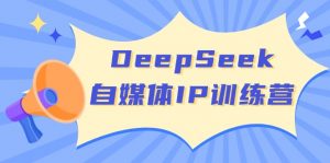 DeepSeek自媒体IP训练营，掌握四位定位法 长板变现模型 开启自媒体新篇章-搞个副业