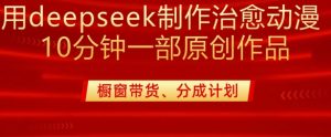 用deepseek制作治愈系漫剪，20分钟一部纯原创作品，多种变现渠道外面收费980-搞个副业