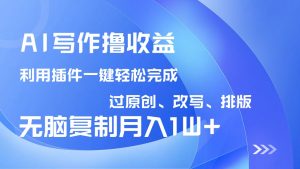 AI写作撸收益，利用插件改写排版100%过原创，小白无脑复制粘贴月入10000+-搞个副业