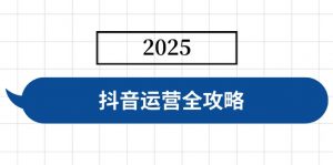 抖音运营全攻略，涵盖账号搭建、人设塑造、投流等，快速起号，实现变现-搞个副业