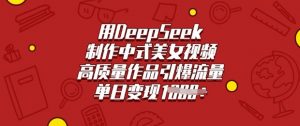 用DeepSeek制作中式美女视频，高质量作品引爆流量，单日变现多张-搞个副业