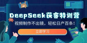DeepSeek获客特训营，视频制作不出镜，轻松日产百条！-搞个副业