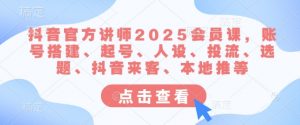 抖音官方讲师2025会员课，账号搭建、起号、人设、投流、选题、抖音来客、本地推等-搞个副业