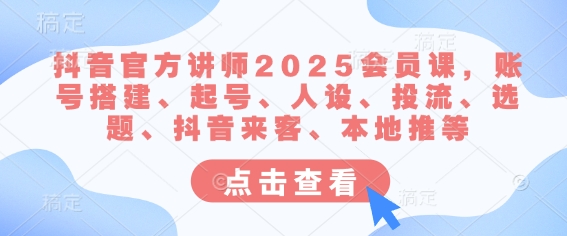 抖音官方讲师2025会员课，账号搭建、起号、人设、投流、选题、抖音来客、本地推等-搞个副业
