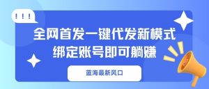 蓝海最新风口，全网首发一键代发新模式！绑定账号即可躺赚-搞个副业