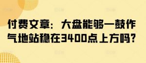 付费文章：大盘能够一鼓作气地站稳在3400点上方吗?-搞个副业