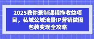 2025教你录制课程挣收益项目，私域公域流量IP营销做图包装变现全攻略-搞个副业