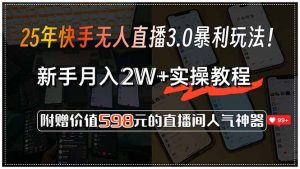 25年快手无人直播3.0暴利玩法！，新手月入2W+实操教程，附赠价值598元...-搞个副业